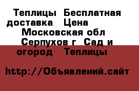 Теплицы. Бесплатная доставка › Цена ­ 15 000 - Московская обл., Серпухов г. Сад и огород » Теплицы   